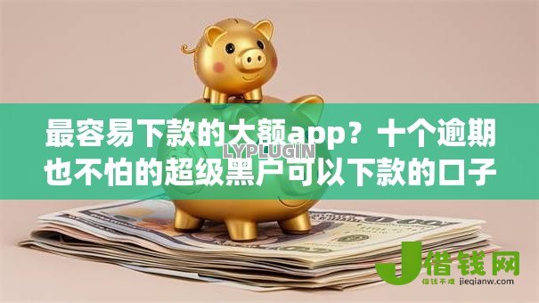 最容易下款的大额app？十个逾期也不怕的超级黑户可以下款的口子