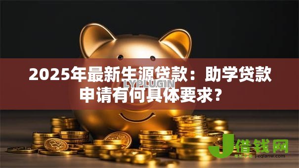 2025年最新生源贷款:助学贷款申请有何具体要求? 2025年最新生源贷款:助学贷款申请有何具体要求?