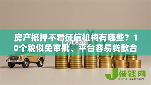 房产抵押不看征信机构有哪些？10个貌似免审批、平台容易贷款合集