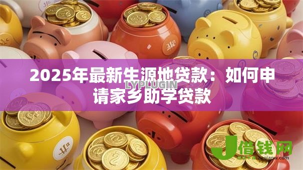 2025年最新生源地贷款:如何申请家乡助学贷款 2025年最新生源地贷款:如何申请家乡助学贷款