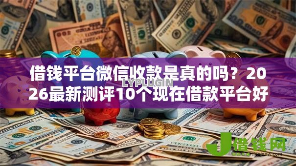 借钱平台微信收款是真的吗？2026最新测评10个现在借款平台好借钱