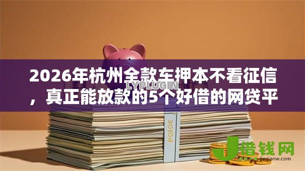 2026年杭州全款车押本不看征信,真正能放款的5个好借的网贷平台推荐 2026年杭州全款车押本不看征信,真正能放款的5个好借的网贷平台推荐