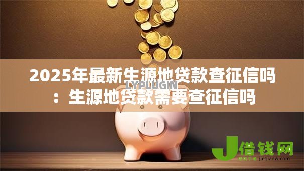 2025年最新生源地贷款查征信吗:生源地贷款需要查征信吗 2025年最新生源地贷款查征信吗:生源地贷款需要查征信吗