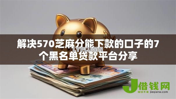 解决570芝麻分能下款的口子的7个黑名单贷款平台分享 解决570芝麻分能下款的口子的7个黑名单贷款平台分享