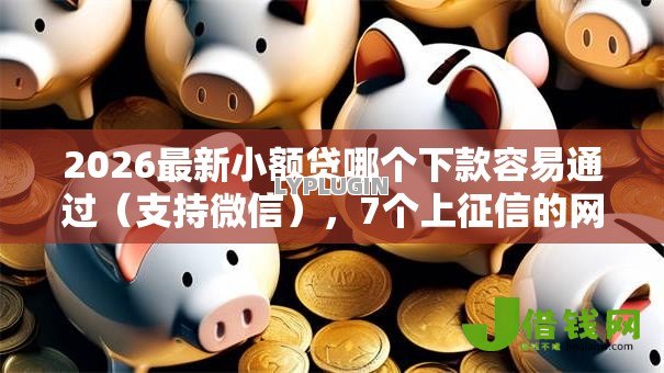 2026最新小额贷哪个下款容易通过(支持微信),7个上征信的网贷平台无私分享 2026最新小额贷哪个下款容易通过(支持微信),7个上征信的网贷平台无私分享