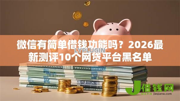 微信有简单借钱功能吗？2026最新测评10个网贷平台黑名单