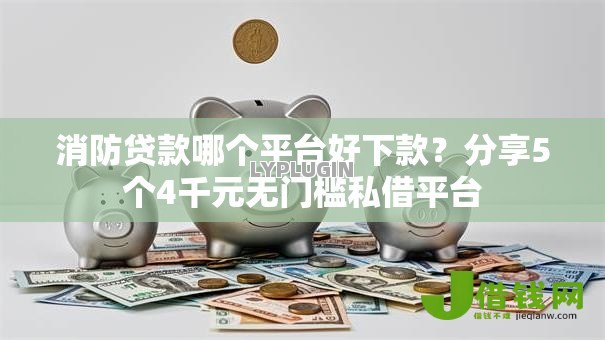 消防贷款哪个平台好下款?分享5个4千元无门槛私借平台 消防贷款哪个平台好下款?分享5个4千元无门槛私借平台