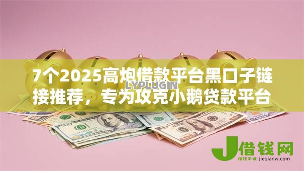 7个2025高炮借款平台黑口子链接推荐,专为攻克小鹅贷款平台正规吗难题 7个2025高炮借款平台黑口子链接推荐,专为攻克小鹅贷款平台正规吗难题