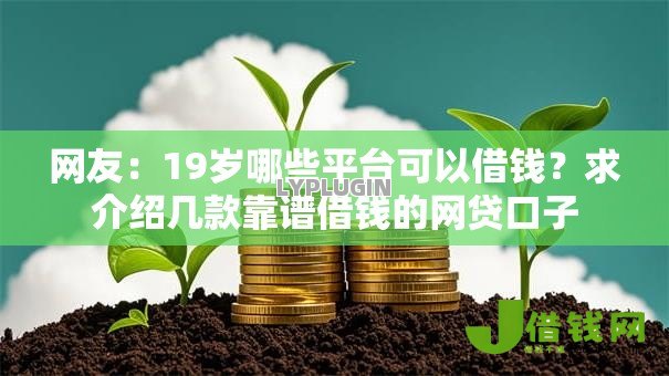 网友:19岁哪些平台可以借钱?求介绍几款靠谱借钱的网贷口子 网友:19岁哪些平台可以借钱?求介绍几款靠谱借钱的网贷口子