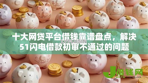 十大网贷平台借钱靠谱盘点，解决51闪电借款初审不通过的问题