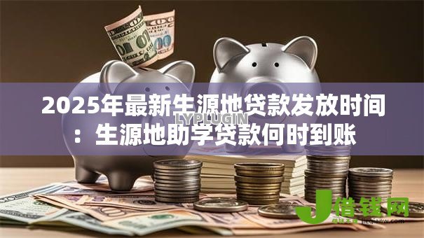 2025年最新生源地贷款发放时间:生源地助学贷款何时到账 2025年最新生源地贷款发放时间:生源地助学贷款何时到账
