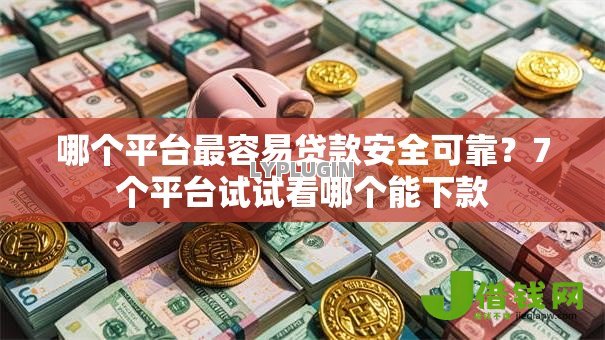 哪个平台最容易贷款安全可靠?7个平台试试看哪个能下款 哪个平台最容易贷款安全可靠?7个平台试试看哪个能下款