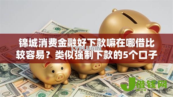 锦城消费金融好下款嘛在哪借比较容易？类似强制下款的5个口子参考
