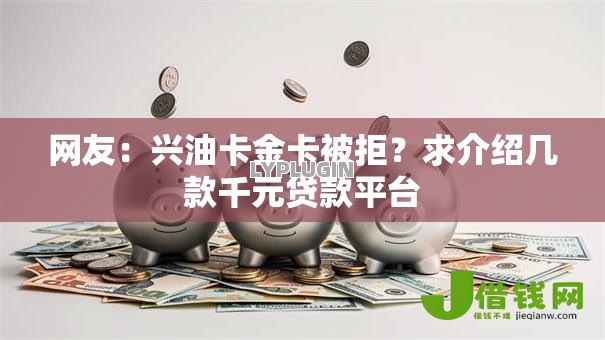 网友:兴油卡金卡被拒?求介绍几款千元贷款平台 网友:兴油卡金卡被拒?求介绍几款千元贷款平台
