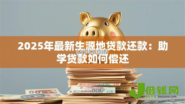 2025年最新生源地贷款还款：助学贷款如何偿还