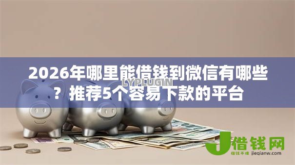 2026年哪里能借钱到微信有哪些?推荐5个容易下款的平台 2026年哪里能借钱到微信有哪些?推荐5个容易下款的平台