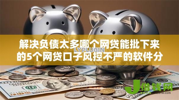解决负债太多哪个网贷能批下来的5个网贷口子风控不严的软件分享 解决负债太多哪个网贷能批下来的5个网贷口子风控不严的软件分享