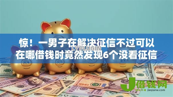 惊！一男子在解决征信不过可以在哪借钱时竟然发现6个没看征信的平台，事后分享了出来