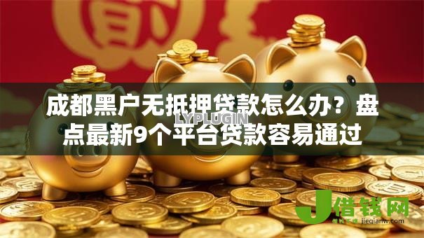 成都黑户无抵押贷款怎么办?盘点最新9个平台贷款容易通过 成都黑户无抵押贷款怎么办?盘点最新9个平台贷款容易通过