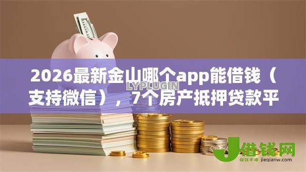 2026最新金山哪个app能借钱（支持微信），7个房产抵押贷款平台无私分享