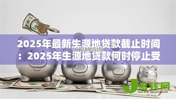 2025年最新生源地贷款截止时间：2025年生源地贷款何时停止受理