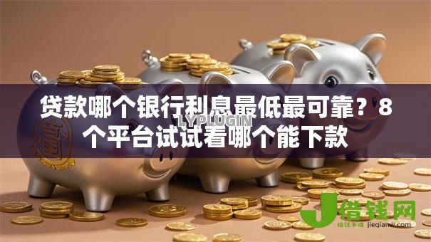 贷款哪个银行利息最低最可靠？8个平台试试看哪个能下款