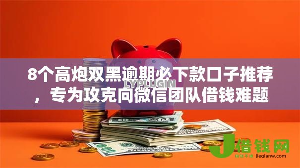 8个高炮双黑逾期必下款口子推荐，专为攻克向微信团队借钱难题