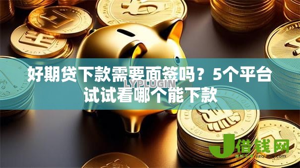 好期贷下款需要面签吗?5个平台试试看哪个能下款 好期贷下款需要面签吗?5个平台试试看哪个能下款