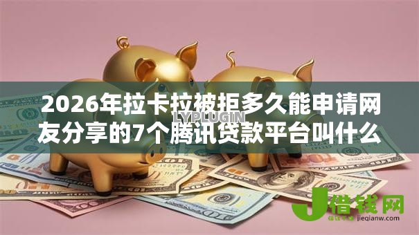 2026年拉卡拉被拒多久能申请网友分享的7个腾讯贷款平台叫什么我觉得不错！
