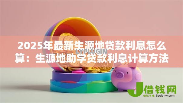 2025年最新生源地贷款利息怎么算:生源地助学贷款利息计算方法详解 2025年最新生源地贷款利息怎么算:生源地助学贷款利息计算方法详解