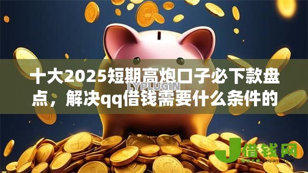 十大2025短期高炮口子必下款盘点,解决qq借钱需要什么条件的问题 十大2025短期高炮口子必下款盘点,解决qq借钱需要什么条件的问题