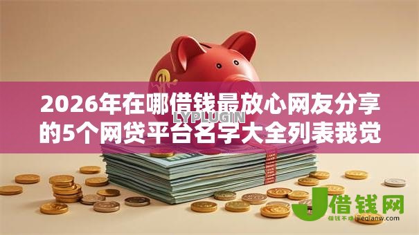 2026年在哪借钱最放心网友分享的5个网贷平台名字大全列表我觉得不错! 2026年在哪借钱最放心网友分享的5个网贷平台名字大全列表我觉得不错!