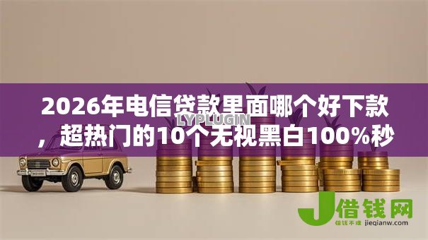 2026年电信贷款里面哪个好下款，超热门的10个无视黑白100%秒下网贷推荐