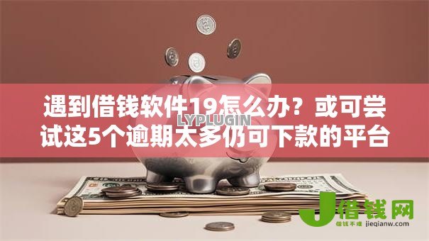 遇到借钱软件19怎么办?或可尝试这5个逾期太多仍可下款的平台 遇到借钱软件19怎么办?或可尝试这5个逾期太多仍可下款的平台