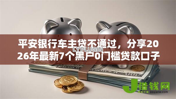 平安银行车主贷不通过,分享2026年最新7个黑户0门槛贷款口子 平安银行车主贷不通过,分享2026年最新7个黑户0门槛贷款口子