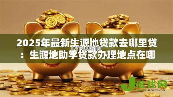 2025年最新生源地贷款去哪里贷:生源地助学贷款办理地点在哪 2025年最新生源地贷款去哪里贷:生源地助学贷款办理地点在哪