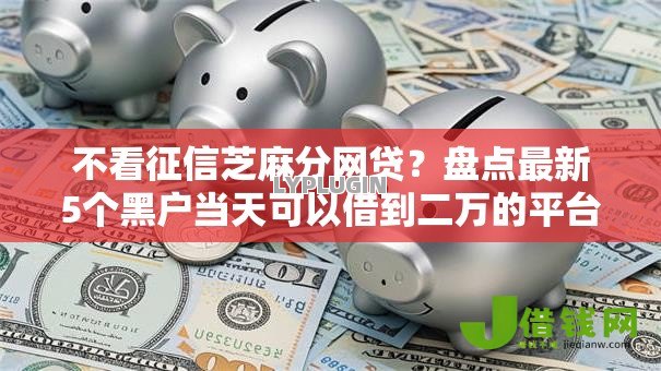不看征信芝麻分网贷？盘点最新5个黑户当天可以借到二万的平台