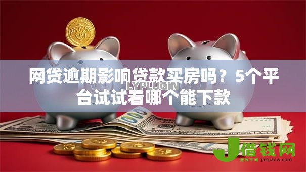 网贷逾期影响贷款买房吗?5个平台试试看哪个能下款 网贷逾期影响贷款买房吗?5个平台试试看哪个能下款