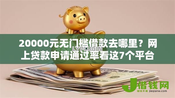 20000元无门槛借款去哪里？网上贷款申请通过率看这7个平台