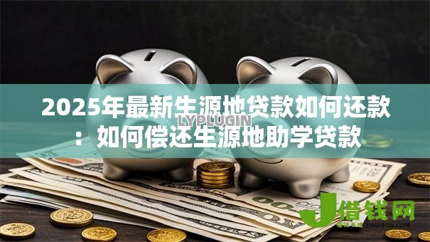 2025年最新生源地贷款如何还款：如何偿还生源地助学贷款