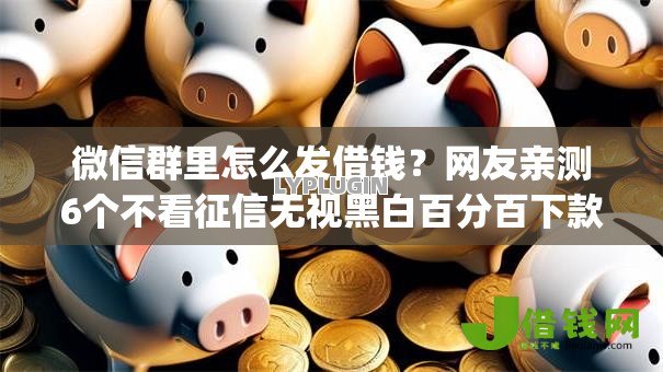微信群里怎么发借钱?网友亲测6个不看征信无视黑白百分百下款网贷app盘点 微信群里怎么发借钱?网友亲测6个不看征信无视黑白百分百下款网贷app盘点
