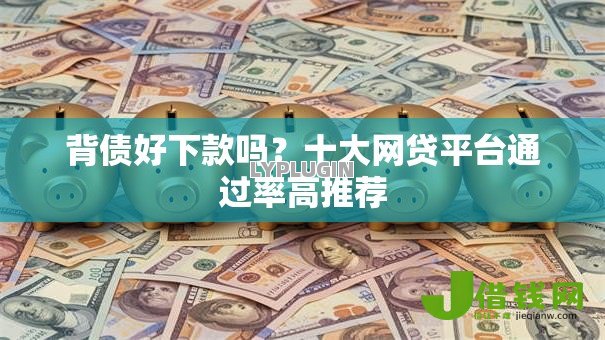 背债好下款吗?十大网贷平台通过率高推荐 背债好下款吗?十大网贷平台通过率高推荐