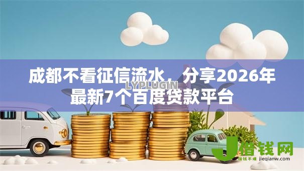 成都不看征信流水,分享2026年最新7个百度贷款平台 成都不看征信流水,分享2026年最新7个百度贷款平台