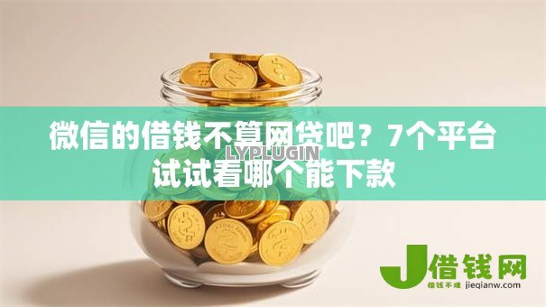 微信的借钱不算网贷吧?7个平台试试看哪个能下款 微信的借钱不算网贷吧?7个平台试试看哪个能下款