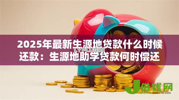 2025年最新生源地贷款什么时候还款:生源地助学贷款何时偿还 2025年最新生源地贷款什么时候还款:生源地助学贷款何时偿还