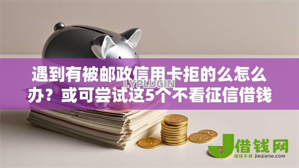 遇到有被邮政信用卡拒的么怎么办?或可尝试这5个不看征信借钱的平台100%能借到 遇到有被邮政信用卡拒的么怎么办?或可尝试这5个不看征信借钱的平台100%能借到