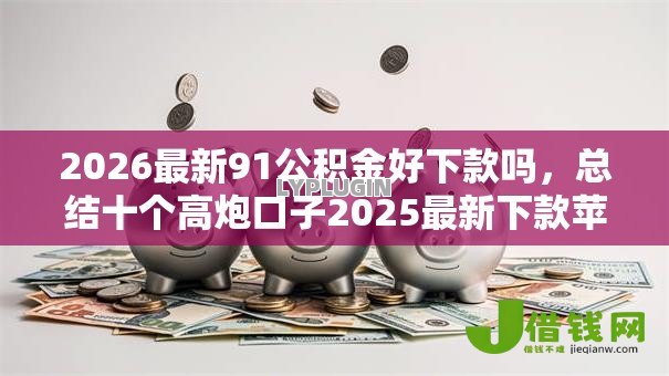 2026最新91公积金好下款吗,总结十个高炮口子2025最新下款苹果手机能下载的! 2026最新91公积金好下款吗,总结十个高炮口子2025最新下款苹果手机能下载的!