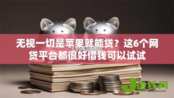 无视一切是苹果就能贷?这6个网贷平台都很好借钱可以试试 无视一切是苹果就能贷?这6个网贷平台都很好借钱可以试试