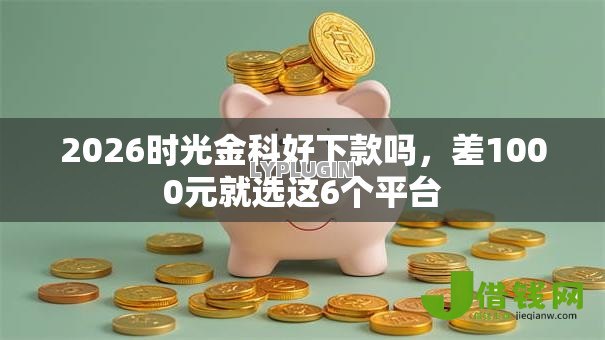 2026时光金科好下款吗，差1000元就选这6个平台