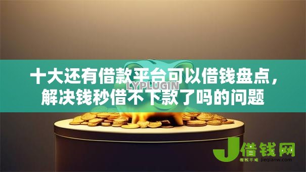 十大还有借款平台可以借钱盘点，解决钱秒借不下款了吗的问题